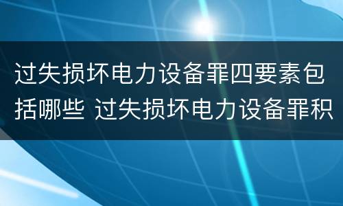 过失损坏电力设备罪四要素包括哪些 过失损坏电力设备罪积极赔偿