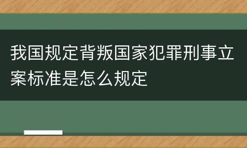 我国规定背叛国家犯罪刑事立案标准是怎么规定