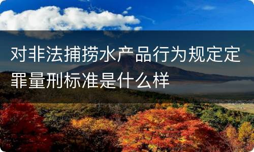 对非法捕捞水产品行为规定定罪量刑标准是什么样