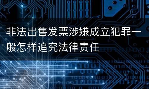 非法出售发票涉嫌成立犯罪一般怎样追究法律责任