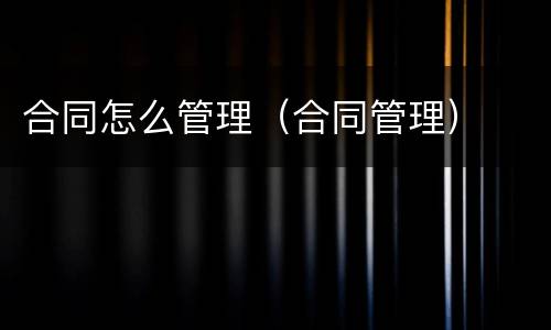 合同怎么管理（合同管理）