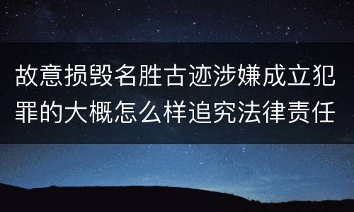 故意损毁名胜古迹涉嫌成立犯罪的大概怎么样追究法律责任