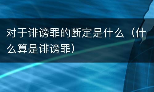 对于诽谤罪的断定是什么（什么算是诽谤罪）