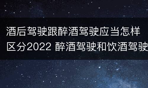 酒后驾驶跟醉酒驾驶应当怎样区分2022 醉酒驾驶和饮酒驾驶的标准分别是什么?