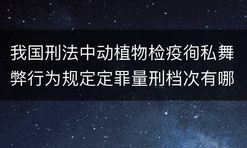 我国刑法中动植物检疫徇私舞弊行为规定定罪量刑档次有哪些