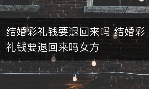 结婚彩礼钱要退回来吗 结婚彩礼钱要退回来吗女方