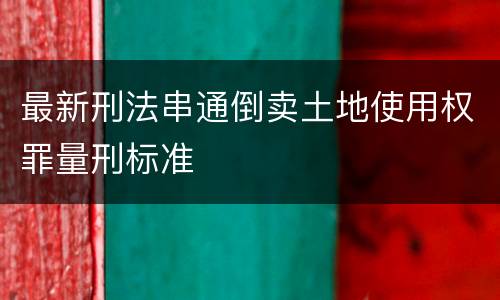 最新刑法串通倒卖土地使用权罪量刑标准