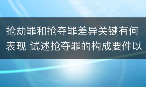 抢劫罪和抢夺罪差异关键有何表现 试述抢夺罪的构成要件以及与抢劫罪的区别