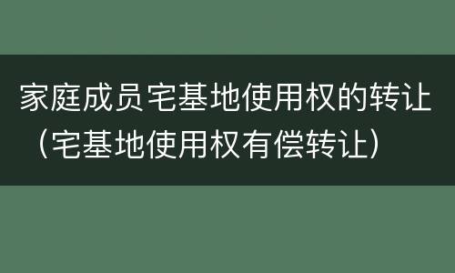 家庭成员宅基地使用权的转让（宅基地使用权有偿转让）