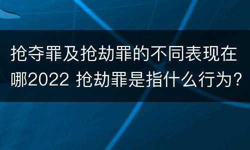 抢夺罪及抢劫罪的不同表现在哪2022 抢劫罪是指什么行为?