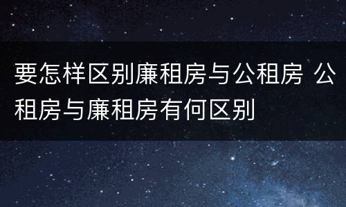 要怎样区别廉租房与公租房 公租房与廉租房有何区别