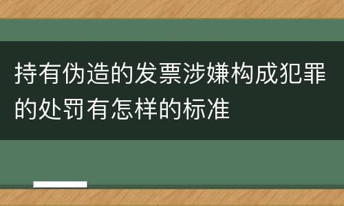 持有伪造的发票涉嫌构成犯罪的处罚有怎样的标准