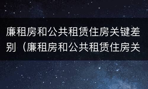 廉租房和公共租赁住房关键差别（廉租房和公共租赁住房关键差别是什么）