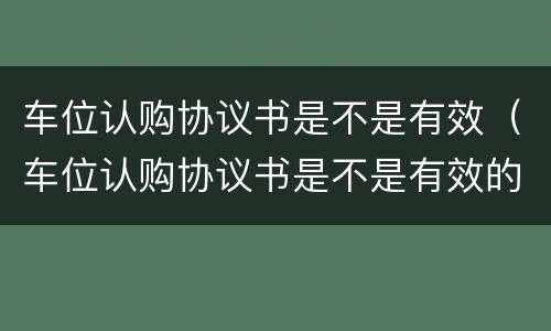 车位认购协议书是不是有效（车位认购协议书是不是有效的）