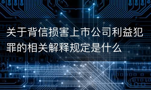 关于背信损害上市公司利益犯罪的相关解释规定是什么
