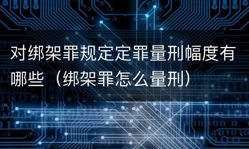 对绑架罪规定定罪量刑幅度有哪些（绑架罪怎么量刑）