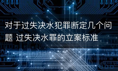 对于过失决水犯罪断定几个问题 过失决水罪的立案标准