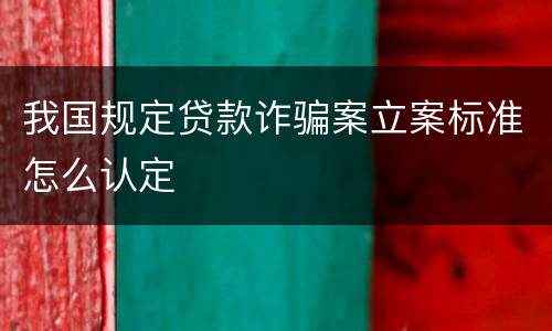 我国规定贷款诈骗案立案标准怎么认定