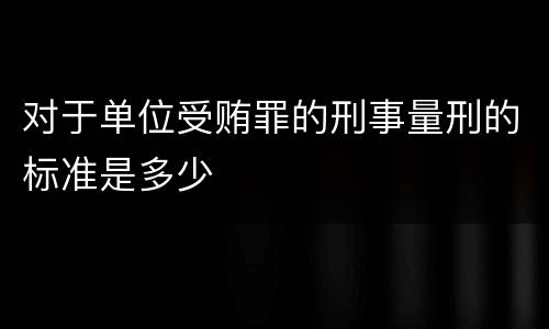 对于单位受贿罪的刑事量刑的标准是多少