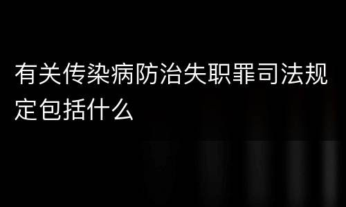 有关传染病防治失职罪司法规定包括什么