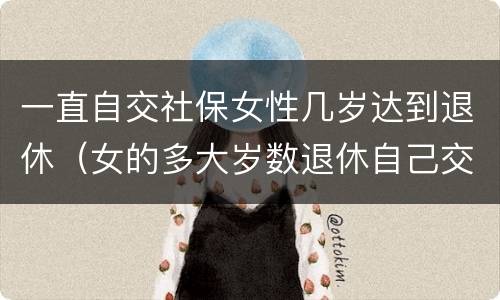 一直自交社保女性几岁达到退休（女的多大岁数退休自己交的社保）