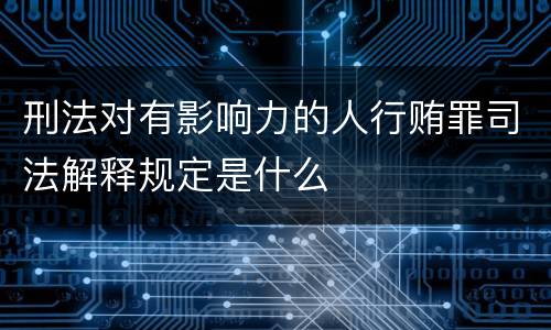 刑法对有影响力的人行贿罪司法解释规定是什么