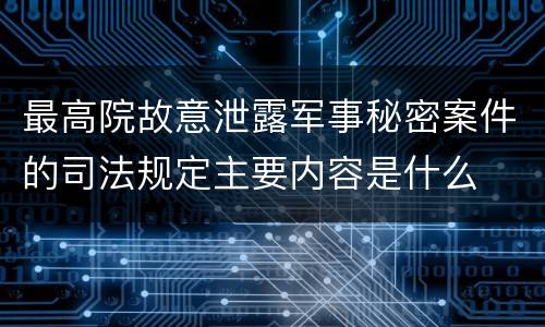最高院故意泄露军事秘密案件的司法规定主要内容是什么