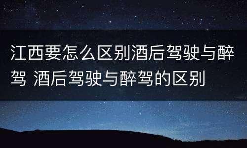 江西要怎么区别酒后驾驶与醉驾 酒后驾驶与醉驾的区别