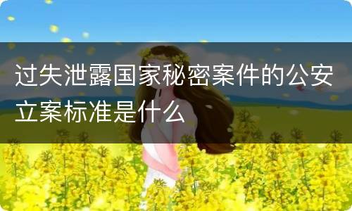 过失泄露国家秘密案件的公安立案标准是什么