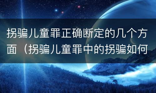 拐骗儿童罪正确断定的几个方面（拐骗儿童罪中的拐骗如何认定）