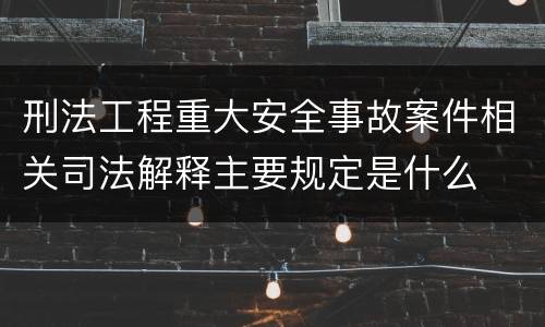 刑法工程重大安全事故案件相关司法解释主要规定是什么