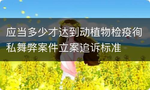 应当多少才达到动植物检疫徇私舞弊案件立案追诉标准