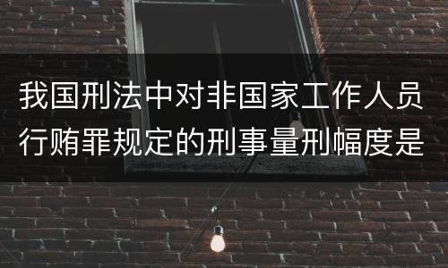 我国刑法中对非国家工作人员行贿罪规定的刑事量刑幅度是什么