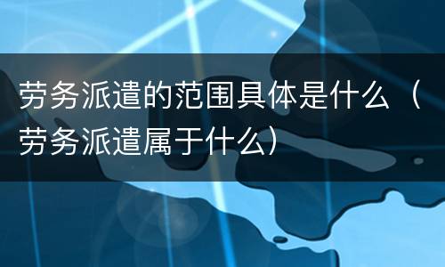 劳务派遣的范围具体是什么（劳务派遣属于什么）