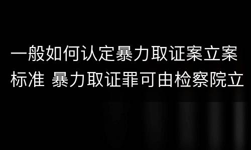 一般如何认定暴力取证案立案标准 暴力取证罪可由检察院立案侦查