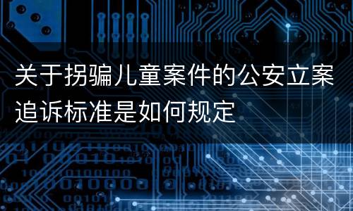关于拐骗儿童案件的公安立案追诉标准是如何规定