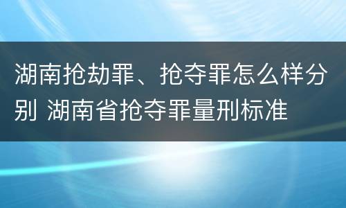 湖南抢劫罪、抢夺罪怎么样分别 湖南省抢夺罪量刑标准