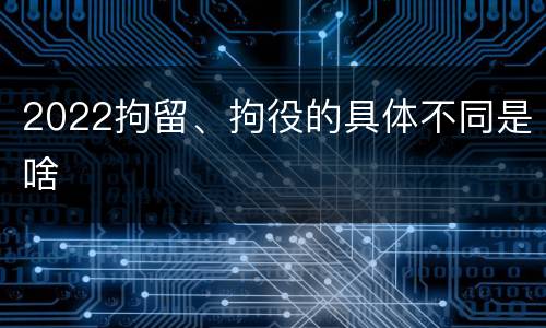 2022拘留、拘役的具体不同是啥