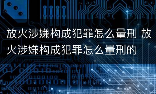 放火涉嫌构成犯罪怎么量刑 放火涉嫌构成犯罪怎么量刑的