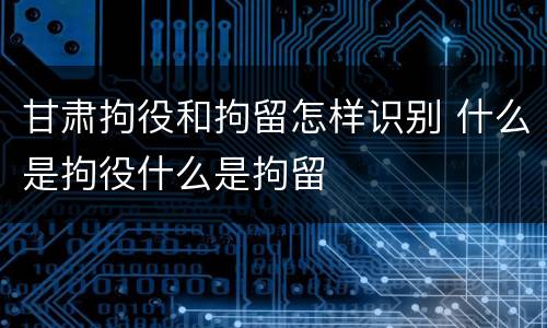 甘肃拘役和拘留怎样识别 什么是拘役什么是拘留