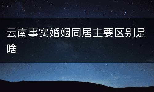 云南事实婚姻同居主要区别是啥