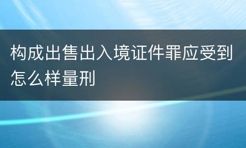 构成出售出入境证件罪应受到怎么样量刑