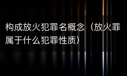 构成放火犯罪名概念（放火罪属于什么犯罪性质）