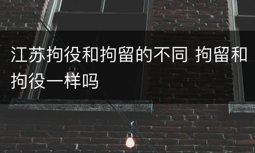 江苏拘役和拘留的不同 拘留和拘役一样吗