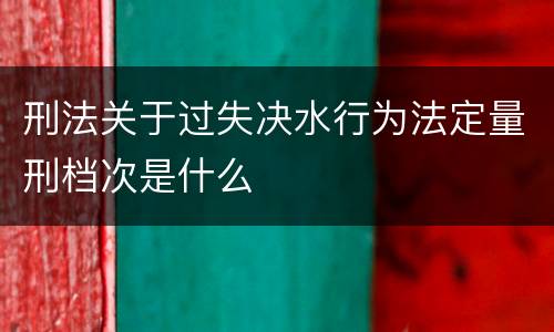 刑法关于过失决水行为法定量刑档次是什么