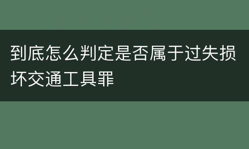 到底怎么判定是否属于过失损坏交通工具罪