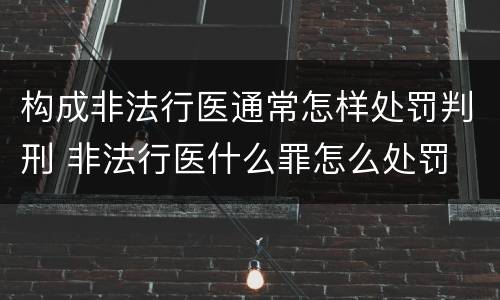构成非法行医通常怎样处罚判刑 非法行医什么罪怎么处罚