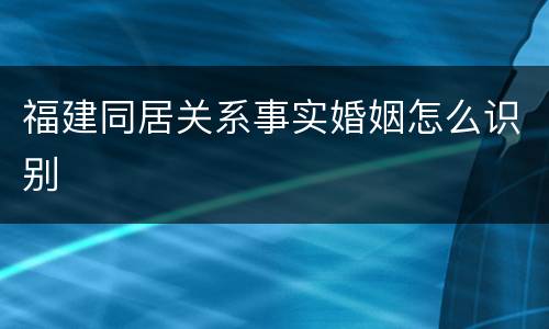 福建同居关系事实婚姻怎么识别