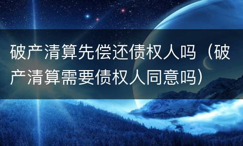 破产清算先偿还债权人吗（破产清算需要债权人同意吗）