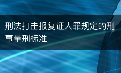 刑法打击报复证人罪规定的刑事量刑标准